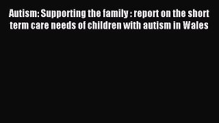 Read Autism: Supporting the family : report on the short term care needs of children with autism