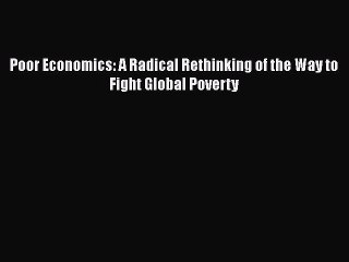 [PDF] Poor Economics: A Radical Rethinking of the Way to Fight Global Poverty [Download] Full