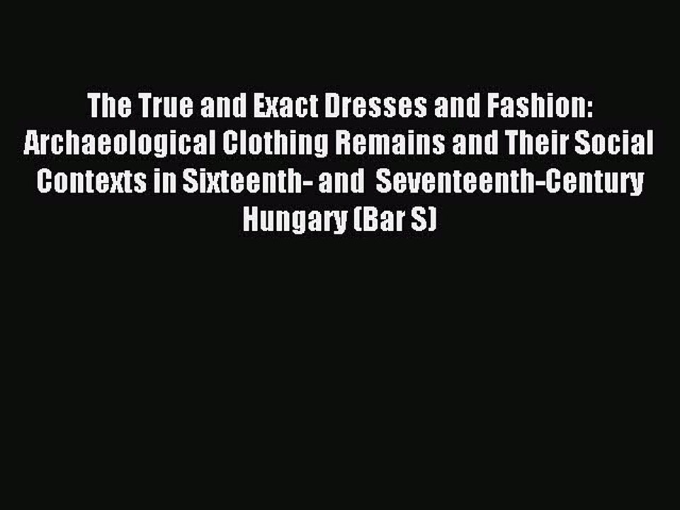 Read The True and Exact Dresses and Fashion: Archaeological Clothing Remains and Their Social