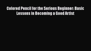 Read Book Colored Pencil for the Serious Beginner: Basic Lessons in Becoming a Good Artist
