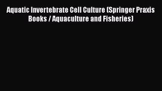 Read Aquatic Invertebrate Cell Culture (Springer Praxis Books / Aquaculture and Fisheries)