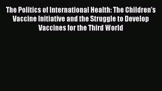 Read The Politics of International Health: The Children's Vaccine Initiative and the Struggle
