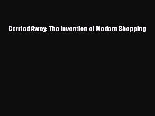 Download Carried Away: The Invention of Modern Shopping [Read] Full Ebook