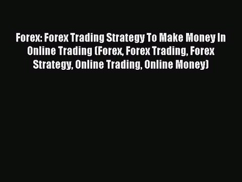 Read Forex: Forex Trading Strategy To Make Money In Online Trading (Forex Forex Trading Forex