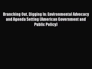 Read Book Branching Out Digging In: Environmental Advocacy and Agenda Setting (American Government