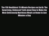 Read Books The 150 Healthiest 15-Minute Recipes on Earth: The Surprising Unbiased Truth about