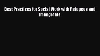 Download Book Best Practices for Social Work with Refugees and Immigrants PDF Free