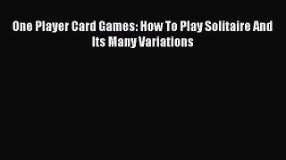 Read One Player Card Games: How To Play Solitaire And Its Many Variations Ebook Free