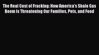 Read Book The Real Cost of Fracking: How America's Shale Gas Boom Is Threatening Our Families