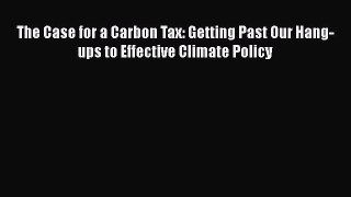 Read Book The Case for a Carbon Tax: Getting Past Our Hang-ups to Effective Climate Policy