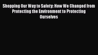 Read Book Shopping Our Way to Safety: How We Changed from Protecting the Environment to Protecting