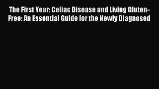 Download The First Year: Celiac Disease and Living Gluten-Free: An Essential Guide for the