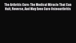 Read The Arthritis Cure: The Medical Miracle That Can Halt Reverse And May Even Cure Osteoarthritis