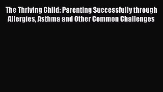 Read The Thriving Child: Parenting Successfully through Allergies Asthma and Other Common Challenges