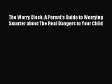Read The Worry Clock: A Parent's Guide to Worrying Smarter about The Real Dangers to Your Child