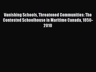 Download Vanishing Schools Threatened Communities: The Contested Schoolhouse in Maritime Canada