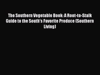 Read Books The Southern Vegetable Book: A Root-to-Stalk Guide to the South's Favorite Produce