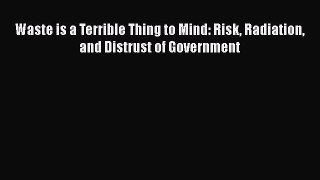 Read Book Waste is a Terrible Thing to Mind: Risk Radiation and Distrust of Government E-Book