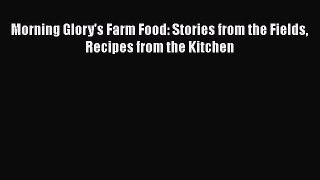Read Books Morning Glory's Farm Food: Stories from the Fields Recipes from the Kitchen E-Book