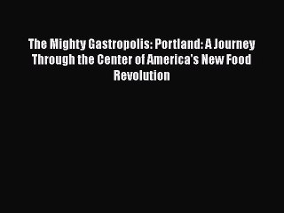 Read Books The Mighty Gastropolis: Portland: A Journey Through the Center of America's New