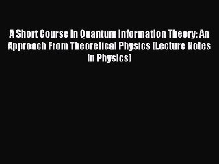 Read A Short Course in Quantum Information Theory: An Approach From Theoretical Physics (Lecture