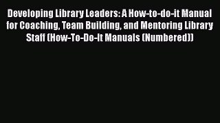 Read Book Developing Library Leaders: A How-to-do-it Manual for Coaching Team Building and