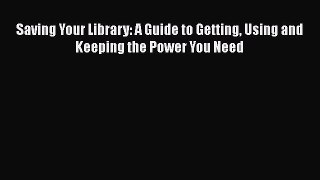 Read Book Saving Your Library: A Guide to Getting Using and Keeping the Power You Need ebook