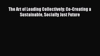 Read Book The Art of Leading Collectively: Co-Creating a Sustainable Socially Just Future E-Book