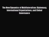 Read Book The New Dynamics of Multilateralism: Diplomacy International Organizations and Global