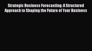 Read Strategic Business Forecasting: A Structured Approach to Shaping the Future of Your Business