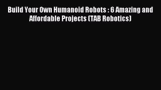 Read Build Your Own Humanoid Robots : 6 Amazing and Affordable Projects (TAB Robotics) PDF