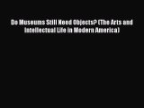 Read Book Do Museums Still Need Objects? (The Arts and Intellectual Life in Modern America)