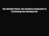 Download The Invisible Future: The Seamless Integration of Technology Into Everyday Life Ebook
