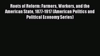 Read Book Roots of Reform: Farmers Workers and the American State 1877-1917 (American Politics