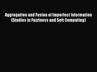 Read Aggregation and Fusion of Imperfect Information (Studies in Fuzziness and Soft Computing)