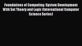 Read Foundations of Computing: System Development With Set Theory and Logic (International