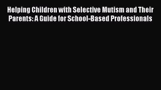 Download Helping Children with Selective Mutism and Their Parents: A Guide for School-Based