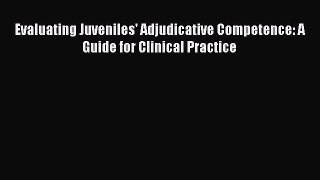 Read Evaluating Juveniles' Adjudicative Competence: A Guide for Clinical Practice PDF Online