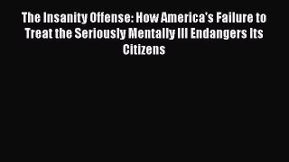 Read The Insanity Offense: How America's Failure to Treat the Seriously Mentally Ill Endangers