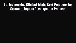 Download Re-Engineering Clinical Trials: Best Practices for Streamlining the Development Process