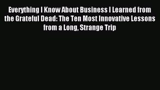 Read Everything I Know About Business I Learned from the Grateful Dead: The Ten Most Innovative