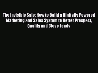 Read The Invisible Sale: How to Build a Digitally Powered Marketing and Sales System to Better