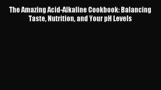 Download The Amazing Acid-Alkaline Cookbook: Balancing Taste Nutrition and Your pH Levels PDF