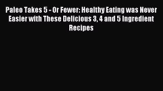 Download Paleo Takes 5 - Or Fewer: Healthy Eating was Never Easier with These Delicious 3 4