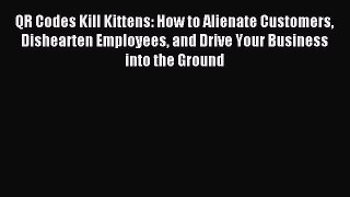 Read QR Codes Kill Kittens: How to Alienate Customers Dishearten Employees and Drive Your Business