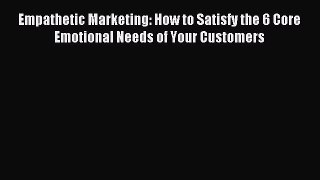 Download Empathetic Marketing: How to Satisfy the 6 Core Emotional Needs of Your Customers