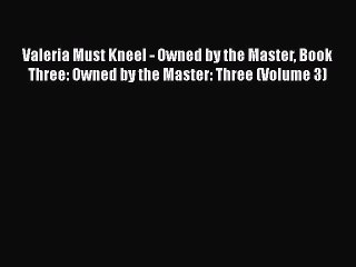 [Online PDF] Valeria Must Kneel - Owned by the Master Book Three: Owned by the Master: Three