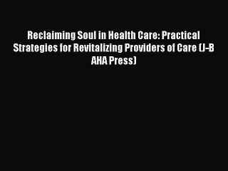 [Read] Reclaiming Soul in Health Care: Practical Strategies for Revitalizing Providers of Care