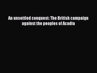Read An unsettled conquest: The British campaign against the peoples of Acadia Ebook Free