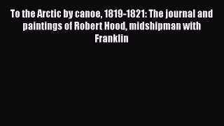 Read To the Arctic by canoe 1819-1821: The journal and paintings of Robert Hood midshipman